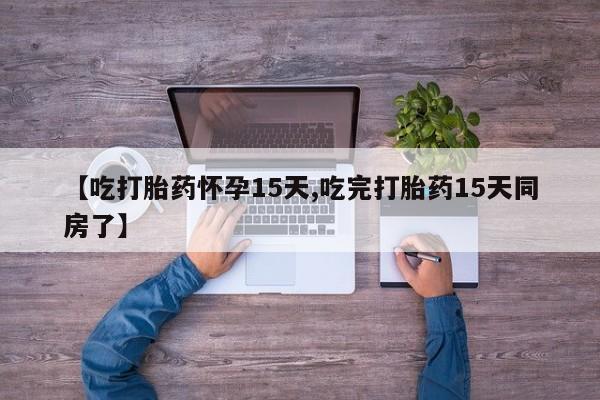 堕胎药联系方式【吃打胎药怀孕15天,吃完打胎药15天同房了】