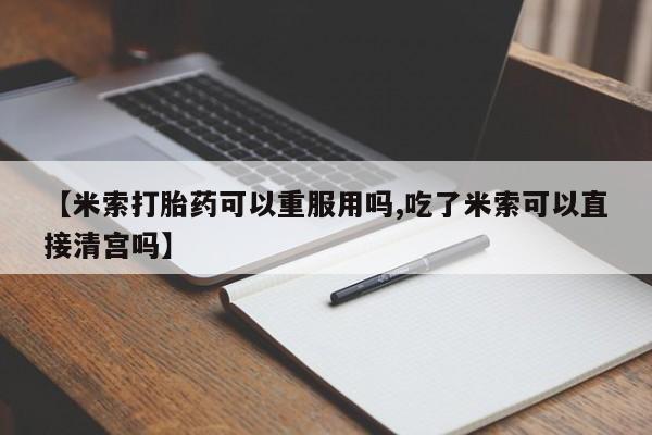 堕胎药联系方式【米索打胎药可以重服用吗,吃了米索可以直接清宫吗】