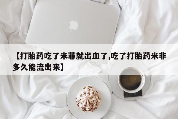 堕胎药联系方式【打胎药吃了米菲就出血了,吃了打胎药米非多久能流出来】