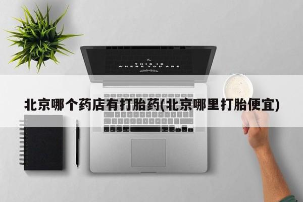 堕胎药联系方式北京哪个药店有打胎药(北京哪里打胎便宜)
