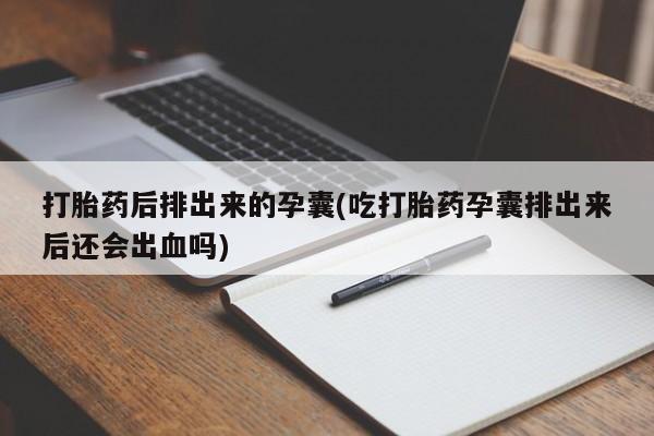 堕胎药联系方式打胎药后排出来的孕囊(吃打胎药孕囊排出来后还会出血吗)