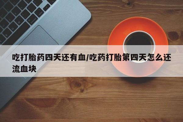 堕胎药联系方式吃打胎药四天还有血/吃药打胎第四天怎么还流血块