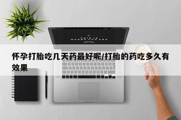 堕胎药联系方式怀孕打胎吃几天药最好呢/打胎的药吃多久有效果