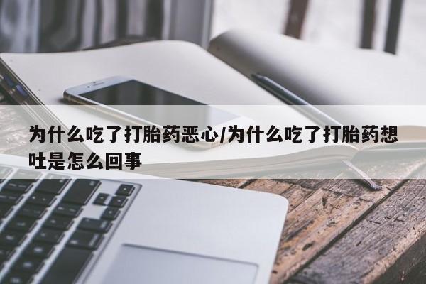 堕胎药联系方式为什么吃了打胎药恶心/为什么吃了打胎药想吐是怎么回事