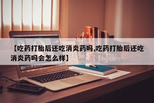 堕胎药联系方式【吃药打胎后还吃消炎药吗,吃药打胎后还吃消炎药吗会怎么样】