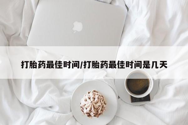 堕胎药联系方式打胎药最佳时间/打胎药最佳时间是几天