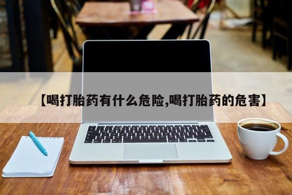 堕胎药联系方式【喝打胎药有什么危险,喝打胎药的危害】