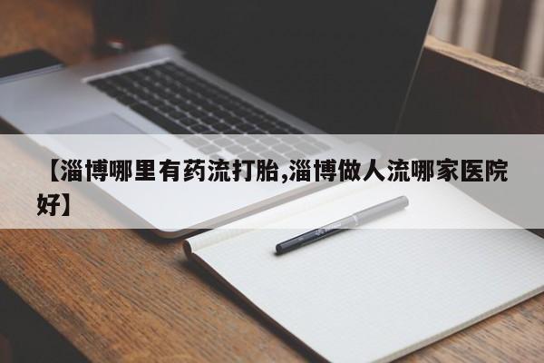 堕胎药联系方式【淄博哪里有药流打胎,淄博做人流哪家医院好】