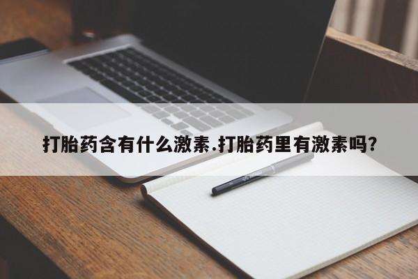 堕胎药联系方式打胎药含有什么激素.打胎药里有激素吗？