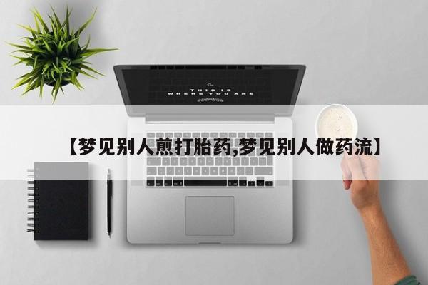 堕胎药联系方式【梦见别人煎打胎药,梦见别人做药流】