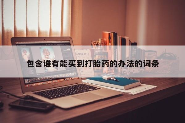 堕胎药联系方式包含谁有能买到打胎药的办法的词条
