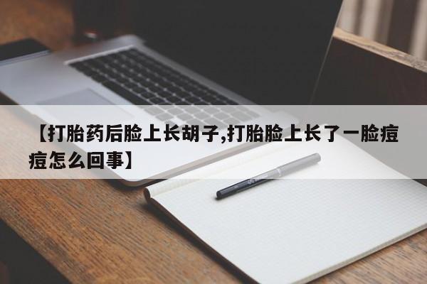堕胎药联系方式【打胎药后脸上长胡子,打胎脸上长了一脸痘痘怎么回事】