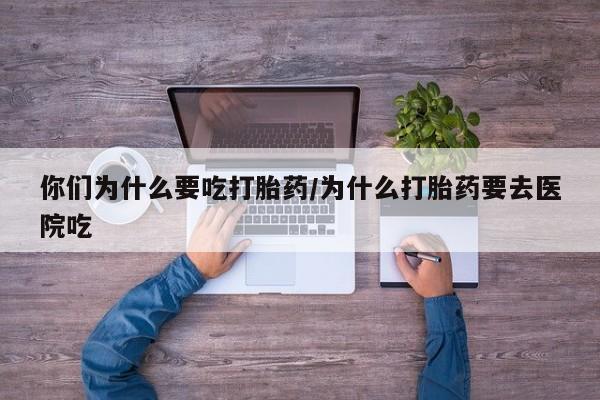 堕胎药联系方式你们为什么要吃打胎药/为什么打胎药要去医院吃