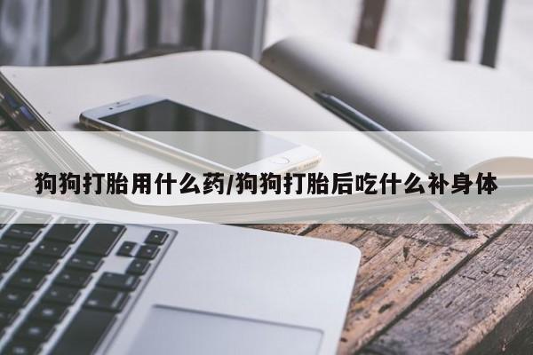 堕胎药联系方式狗狗打胎用什么药/狗狗打胎后吃什么补身体