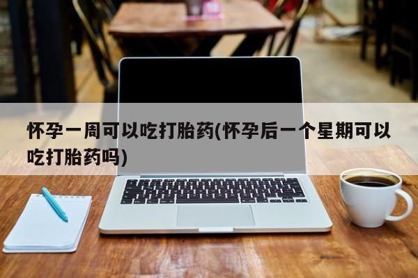 堕胎药联系方式怀孕一周可以吃打胎药(怀孕后一个星期可以吃打胎药吗)
