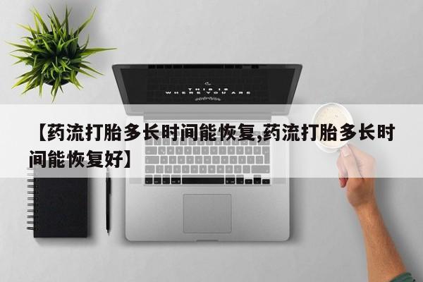 堕胎药联系方式【药流打胎多长时间能恢复,药流打胎多长时间能恢复好】