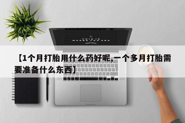 堕胎药联系方式【1个月打胎用什么药好呢,一个多月打胎需要准备什么东西】