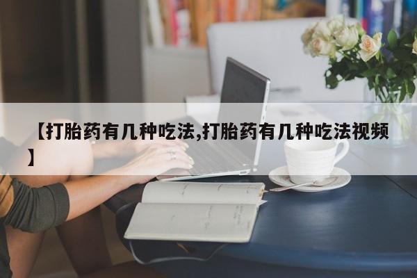 堕胎药联系方式【打胎药有几种吃法,打胎药有几种吃法视频】