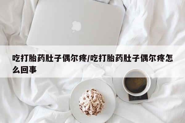 堕胎药联系方式吃打胎药肚子偶尔疼/吃打胎药肚子偶尔疼怎么回事