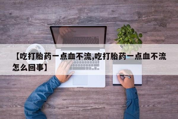 堕胎药联系方式【吃打胎药一点血不流,吃打胎药一点血不流怎么回事】