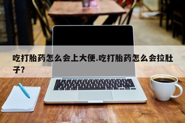 堕胎药联系方式吃打胎药怎么会上大便.吃打胎药怎么会拉肚子？