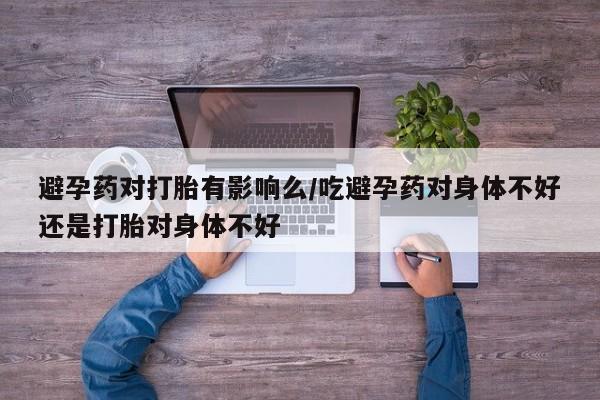 堕胎药联系方式避孕药对打胎有影响么/吃避孕药对身体不好还是打胎对身体不好