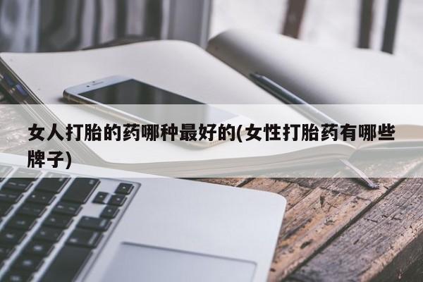 堕胎药联系方式女人打胎的药哪种最好的(女性打胎药有哪些牌子)