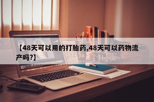 堕胎药联系方式【48天可以用的打胎药,48天可以药物流产吗?】