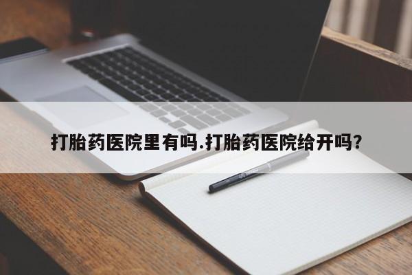 堕胎药联系方式打胎药医院里有吗.打胎药医院给开吗？