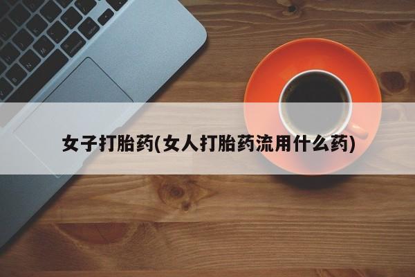 堕胎药联系方式女子打胎药(女人打胎药流用什么药)