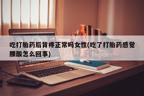 堕胎药联系方式吃打胎药后背疼正常吗女性(吃了打胎药感觉腰酸怎么回事)