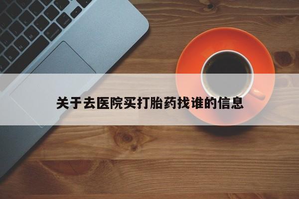 堕胎药联系方式关于去医院买打胎药找谁的信息