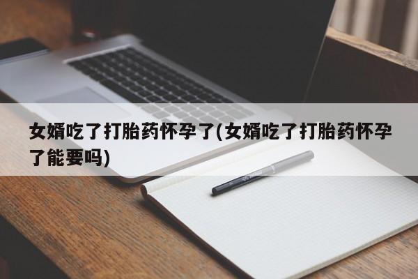 堕胎药联系方式女婿吃了打胎药怀孕了(女婿吃了打胎药怀孕了能要吗)