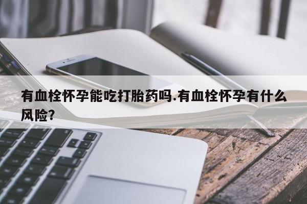 堕胎药联系方式有血栓怀孕能吃打胎药吗.有血栓怀孕有什么风险？