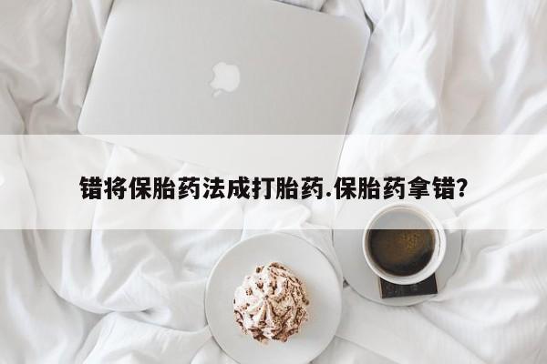 堕胎药联系方式错将保胎药法成打胎药.保胎药拿错？