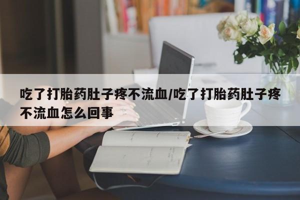 堕胎药联系方式吃了打胎药肚子疼不流血/吃了打胎药肚子疼不流血怎么回事