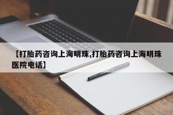堕胎药联系方式【打胎药咨询上海明珠,打胎药咨询上海明珠医院电话】