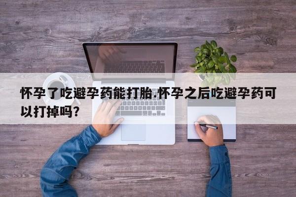 堕胎药联系方式怀孕了吃避孕药能打胎.怀孕之后吃避孕药可以打掉吗？